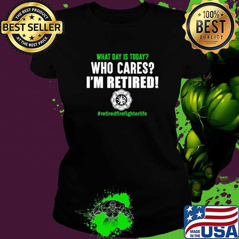 What Day Is Today Who Cares I'm Retired Firefighter Shirt Ladies tee What Day Is Today Who Cares I'm Retired Firefighter Shirt Ladies tee