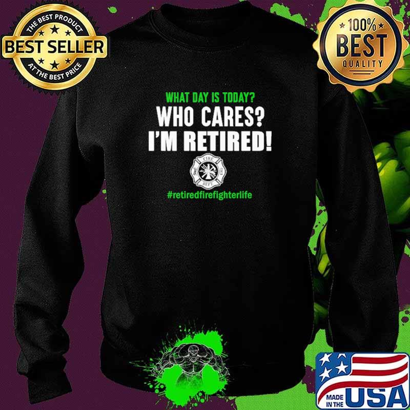 What Day Is Today Who Cares I'm Retired Firefighter Shirt Sweater What Day Is Today Who Cares I'm Retired Firefighter Shirt Sweater