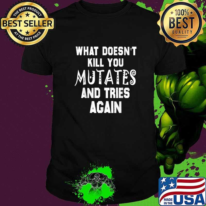 What Doesn’t Kill You Mutates and Tries Again T-Shirt