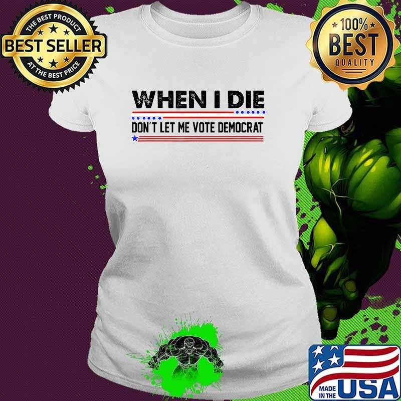 When I Die Don't Let Me Vote Democrat T-Shirt Ladies tee When I Die Don't Let Me Vote Democrat T-Shirt Ladies tee