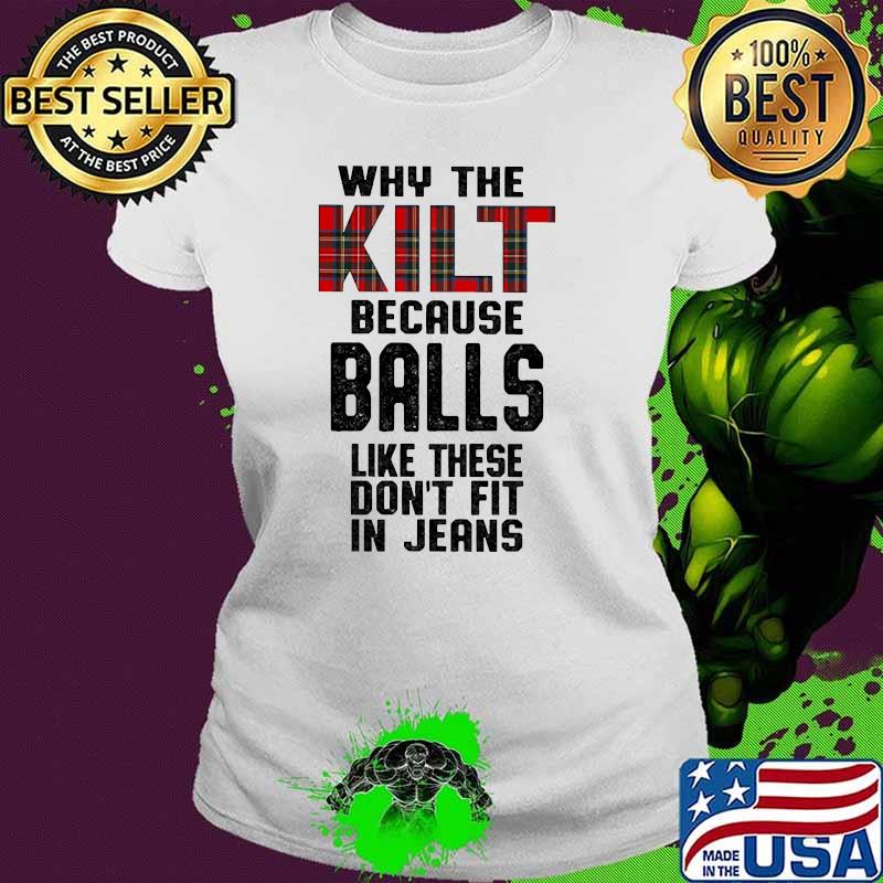Why the kilt because balls like these dont fit in jeans Ladies tee Why the kilt because balls like these dont fit in jeans Ladies tee