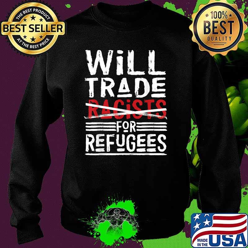 Will Trade Racists For Refugees T-Shirt Political T-Shirt Sweater Will Trade Racists For Refugees T-Shirt Political T-Shirt Sweater