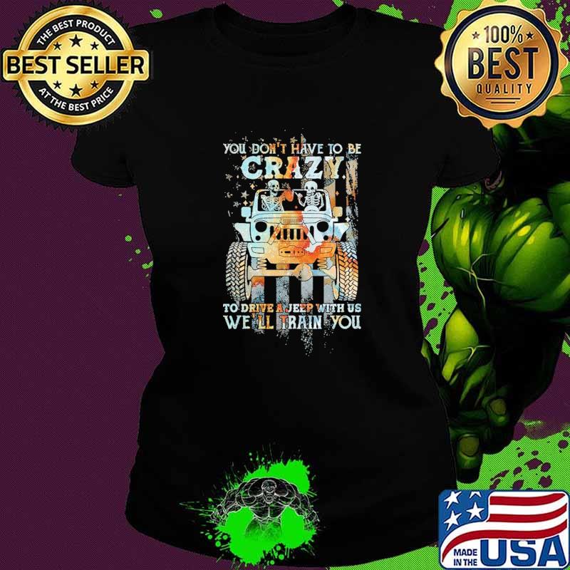 You Don't Have To Be Crazy To Drive A Jeep With Us We'll Train You Flag Shirt Ladies tee You Don't Have To Be Crazy To Drive A Jeep With Us We'll Train You Flag Shirt Ladies tee