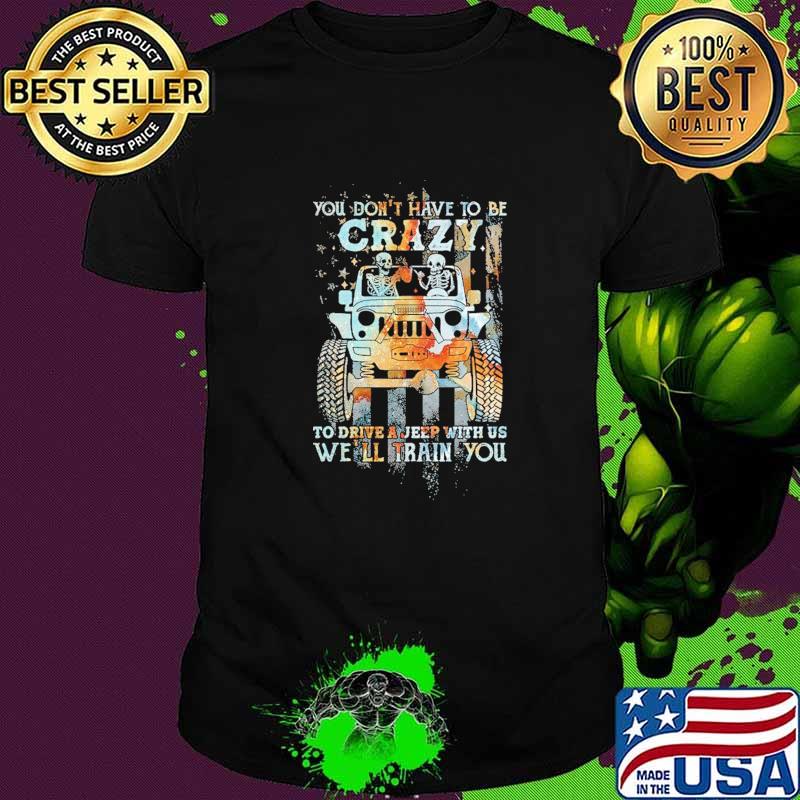 You Don't Have To Be Crazy To Drive A Jeep With Us We'll Train You Flag Shirt