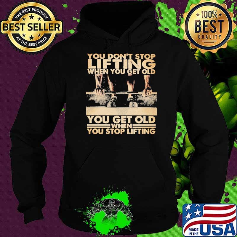 You on't Stop Lifting When You Get Old You Get Old When You Stop Lifting Shirt Hoodie You on't Stop Lifting When You Get Old You Get Old When You Stop Lifting Shirt Hoodie