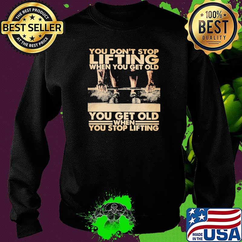 You on't Stop Lifting When You Get Old You Get Old When You Stop Lifting Shirt Sweater You on't Stop Lifting When You Get Old You Get Old When You Stop Lifting Shirt Sweater