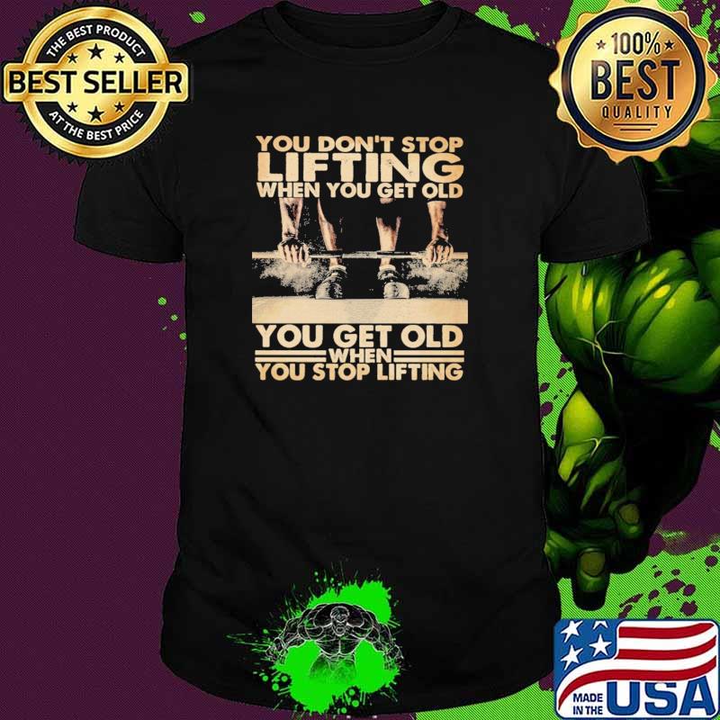 You on't Stop Lifting When You Get Old You Get Old When You Stop Lifting Shirt