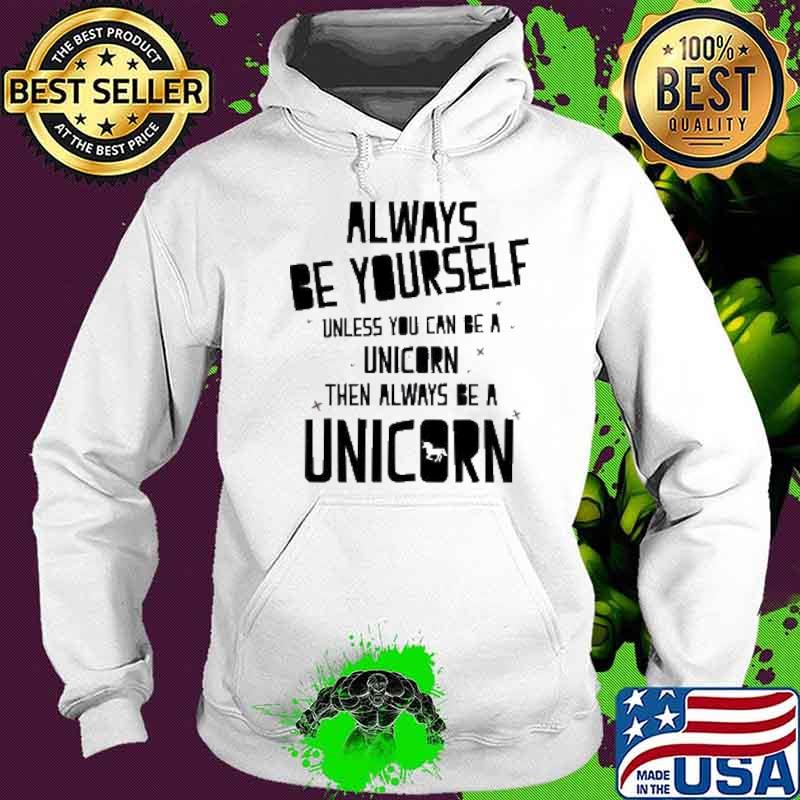 Always Be Yourself Unless You Can Be A Unicorn Then Always Be A Unicorn Shirt Hoodie Always Be Yourself Unless You Can Be A Unicorn Then Always Be A Unicorn Shirt Hoodie