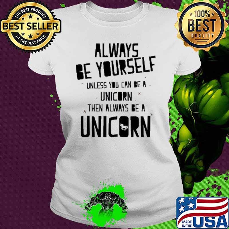 Always Be Yourself Unless You Can Be A Unicorn Then Always Be A Unicorn Shirt Ladies tee Always Be Yourself Unless You Can Be A Unicorn Then Always Be A Unicorn Shirt Ladies tee