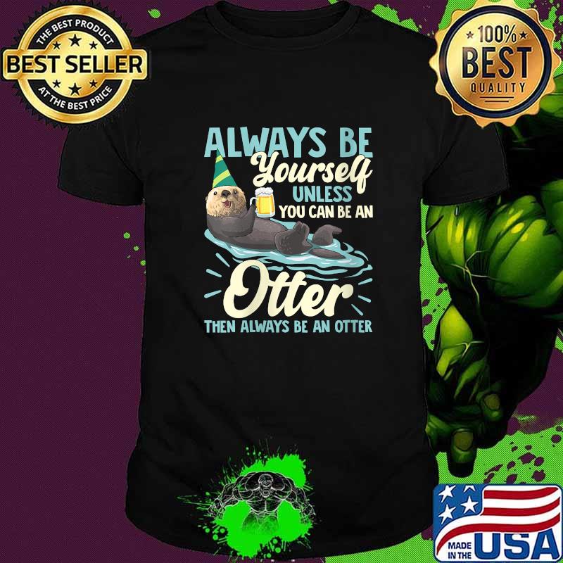 Always Be Yourself Unless You Can Be An Otter Then Always Be An Otter T-Shirt