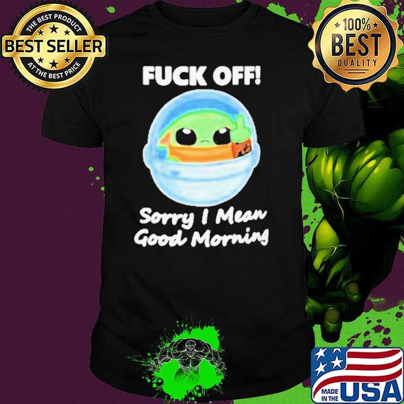 Baby Yoda Fuck Off Sorry I Mean Good Morning shirt