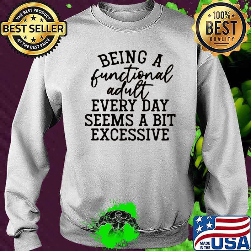 Being A Functional Adult Every Day Seems A Bit Excessive Shirt Sweater Being A Functional Adult Every Day Seems A Bit Excessive Shirt Sweater