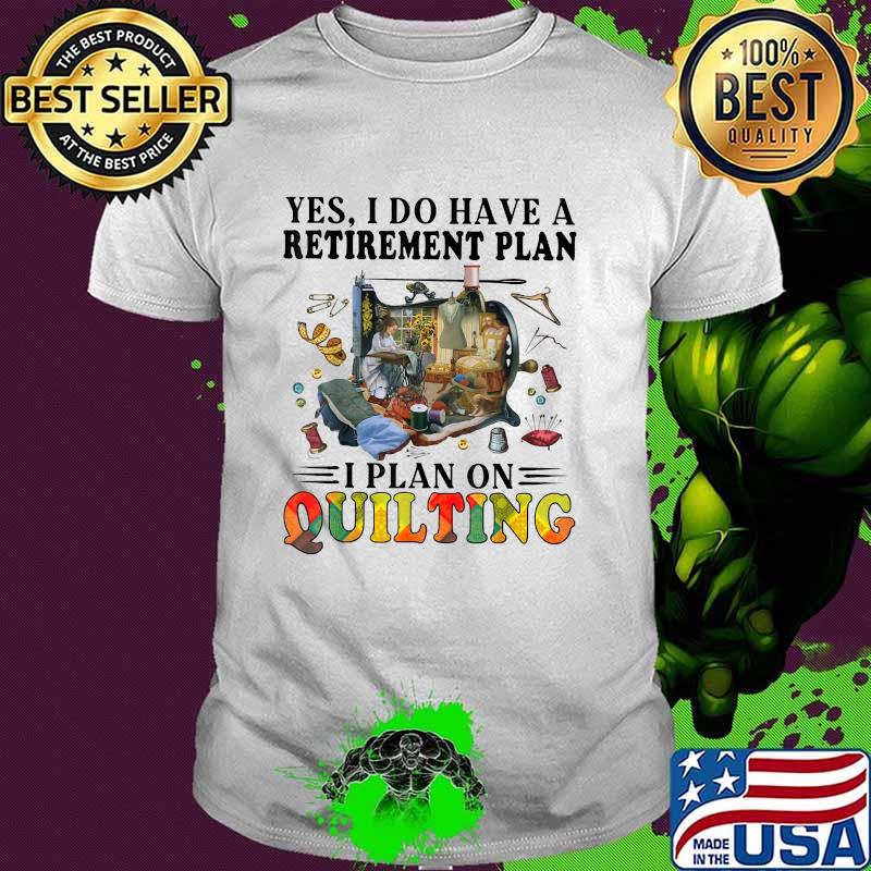 Best yes I Do Have A Retirement Plan I Plan On Quilting T-Shirt