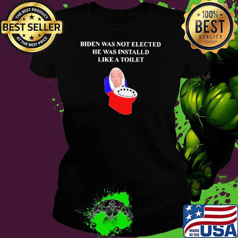 Biden was not Elected he was Installed Like a Toilet 2021 Shirt Ladies tee Biden was not Elected he was Installed Like a Toilet 2021 Shirt Ladies tee