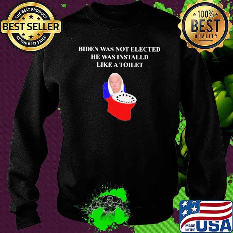 Biden was not Elected he was Installed Like a Toilet 2021 Shirt Sweater Biden was not Elected he was Installed Like a Toilet 2021 Shirt Sweater