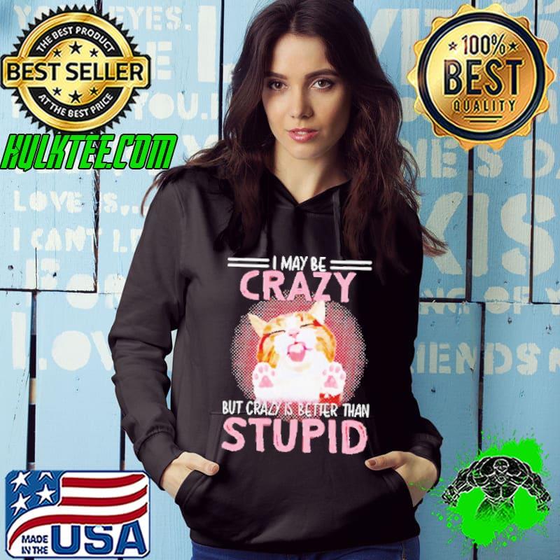 Cat I may be crazy but crazy is better than stupid shirt