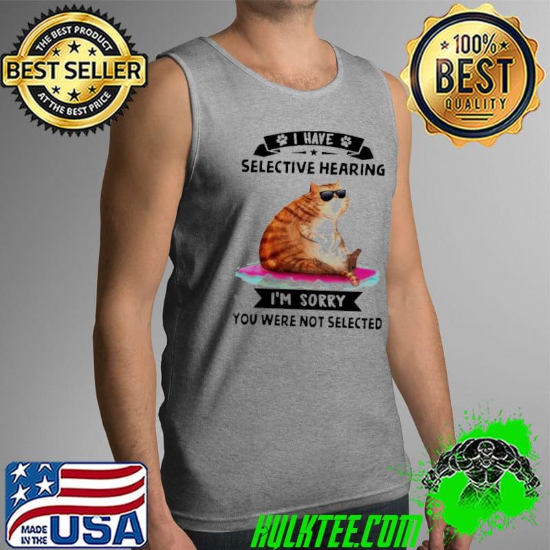 Cat I’m sorry you were not Selected I Have Selective Hearing Shirt Tank Top Cat I’m sorry you were not Selected I Have Selective Hearing Shirt Tank Top