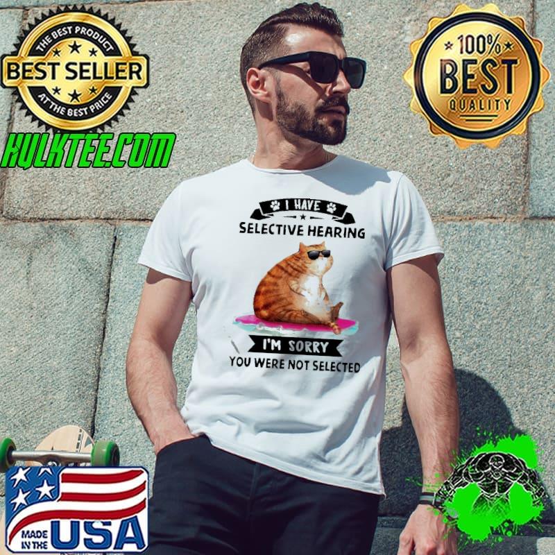 Cat I’m sorry you were not Selected I Have Selective Hearing Shirt Unisex Cat I’m sorry you were not Selected I Have Selective Hearing Shirt Unisex