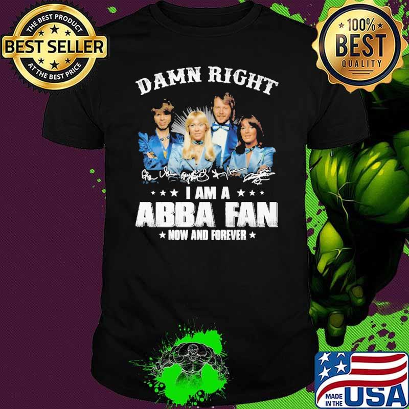 Damn right i am a abba fan now and forever signatures shirt