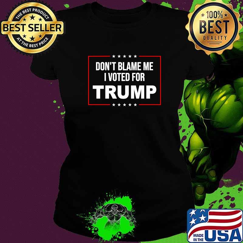 Don't Blame Me I Voted For Trump T-Shirt Ladies tee Don't Blame Me I Voted For Trump T-Shirt Ladies tee