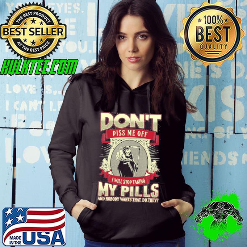 Don't Piss Me Off I Will Stop Taking My Pills And Nobody Wants that Do They Shirt