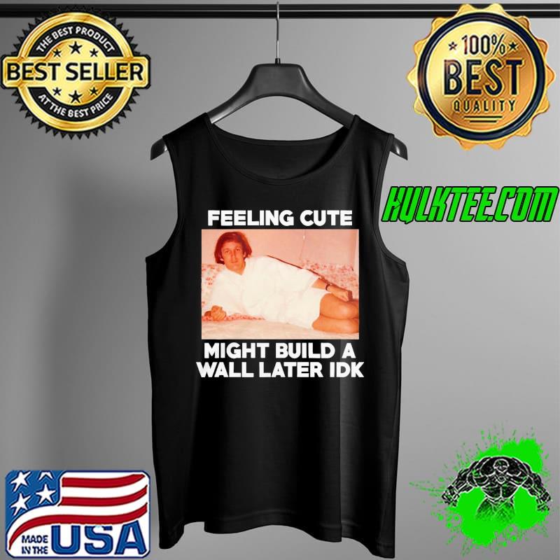 eeling cute might build a Wall later Idk TRUMP RALLY s Tank Top eeling cute might build a Wall later Idk TRUMP RALLY s Tank Top