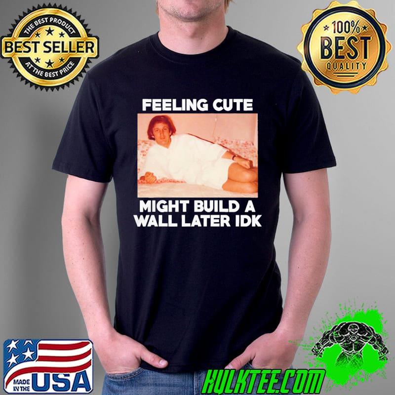 eeling cute might build a Wall later Idk TRUMP RALLY s Unisex eeling cute might build a Wall later Idk TRUMP RALLY s Unisex