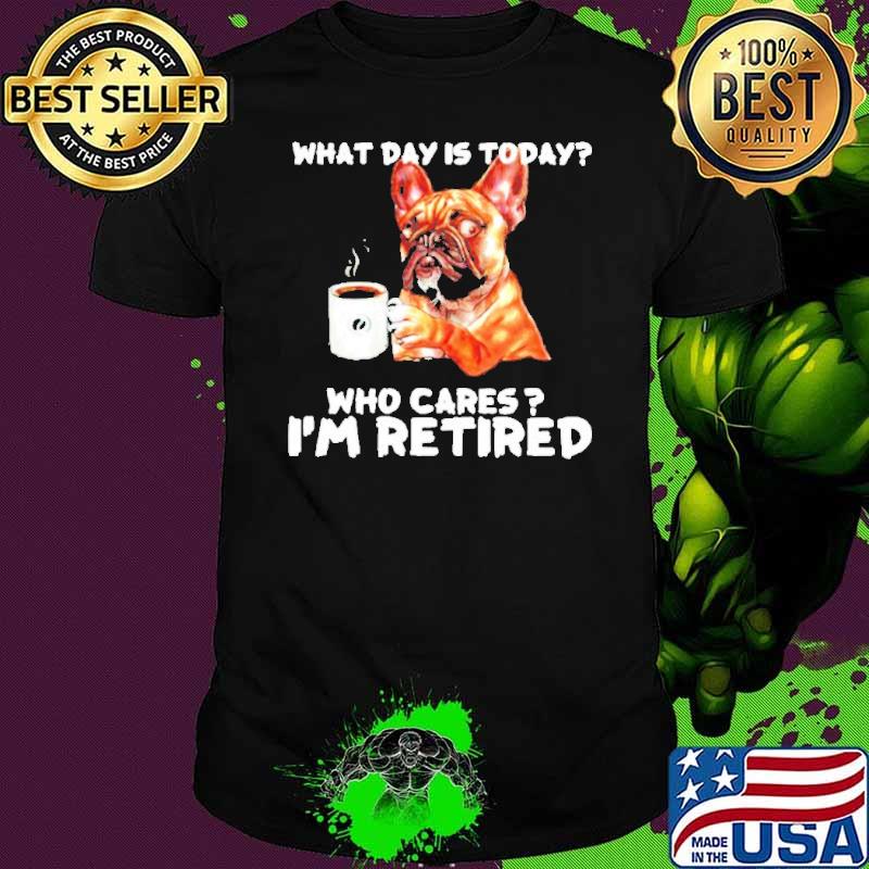 Frenchie Coffee what day is today who cares I’m retired Shirt