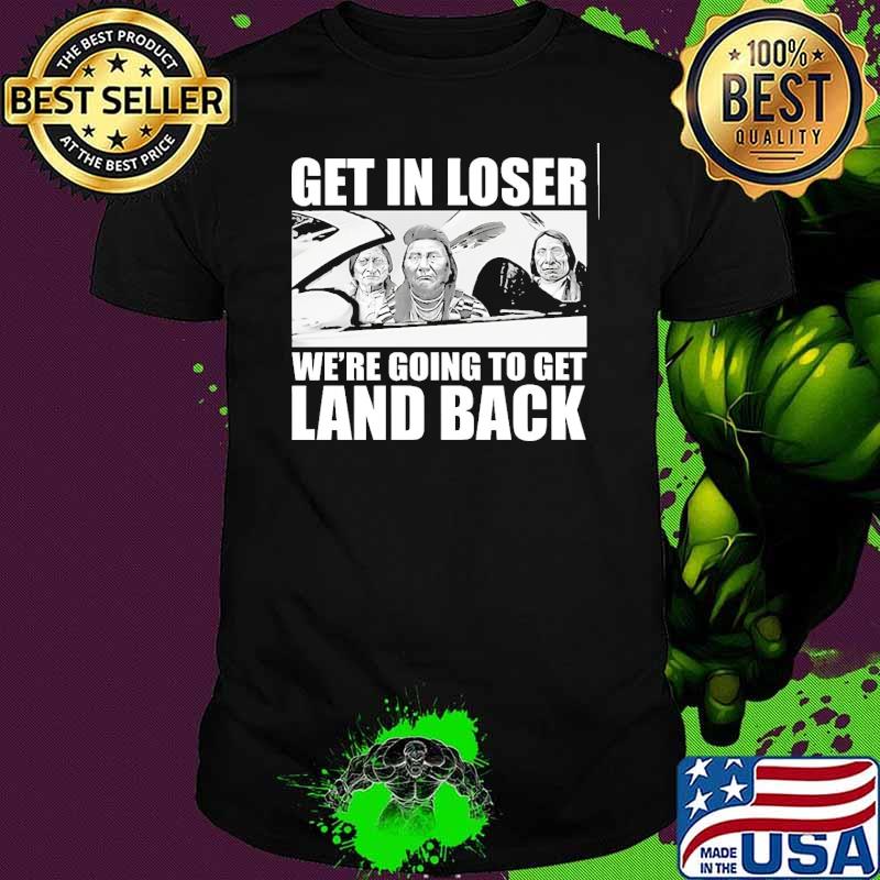 Get in loser were going to get land back shirt