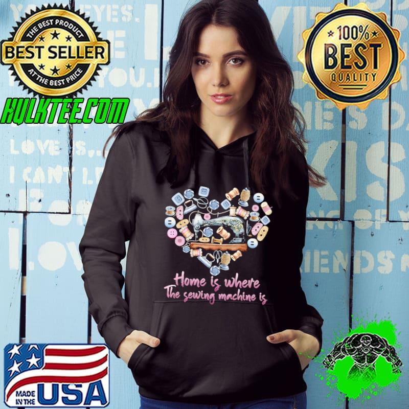 Home is where the sewing the sewing machine is heart shirt Home is where the sewing the sewing machine is heart shirt