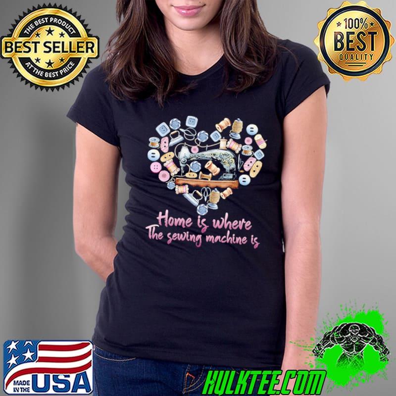 Home is where the sewing the sewing machine is heart s Ladies Tee Home is where the sewing the sewing machine is heart s Ladies Tee