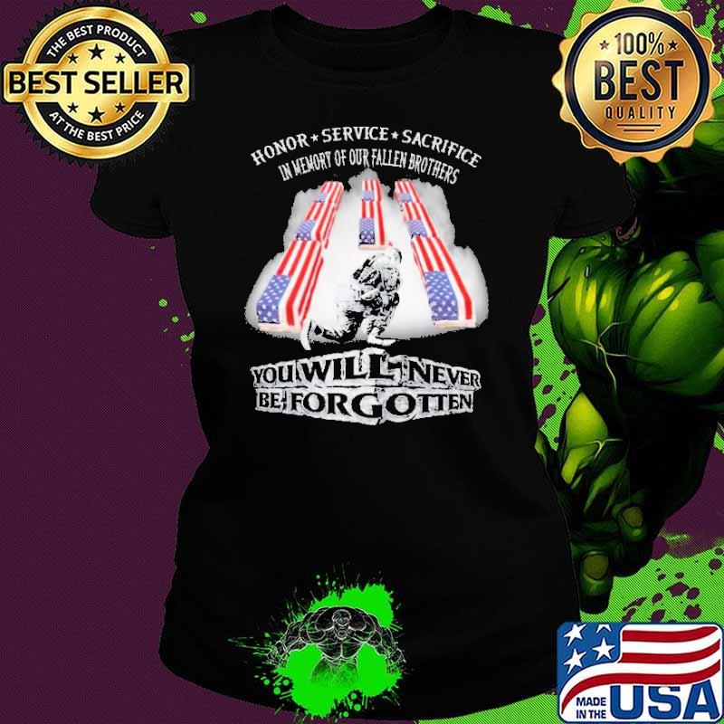 Honor Service Sacrifice In Memory of our Fallen Brothers You will Never Be Forgotten Shirt Ladies tee Honor Service Sacrifice In Memory of our Fallen Brothers You will Never Be Forgotten Shirt Ladies tee