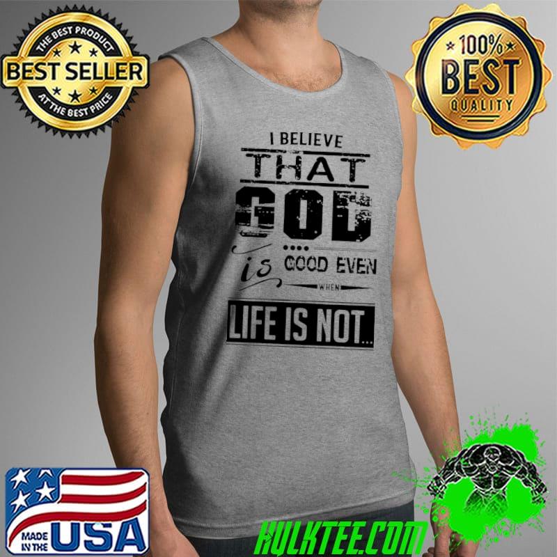 I Believe That God Is Good Even When Life Is Not s Tank Top I Believe That God Is Good Even When Life Is Not s Tank Top