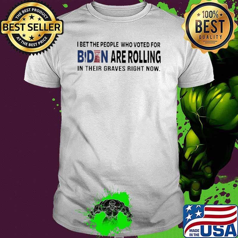 I bet the people who voted for Biden are Rolling in their Graves Right Now Shirt