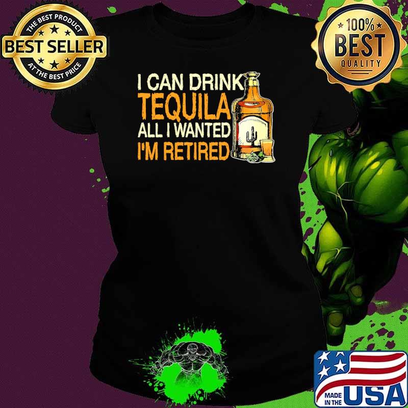 I can drink tequila all i wanted im retired s Ladies tee I can drink tequila all i wanted im retired s Ladies tee