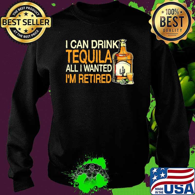I can drink tequila all i wanted im retired s Sweater I can drink tequila all i wanted im retired s Sweater