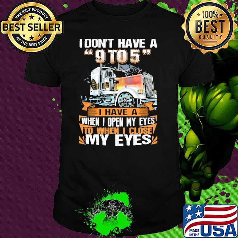 I dont have a 9 to 5 i have a when i open my eyes to when i close my eyes truck shirt