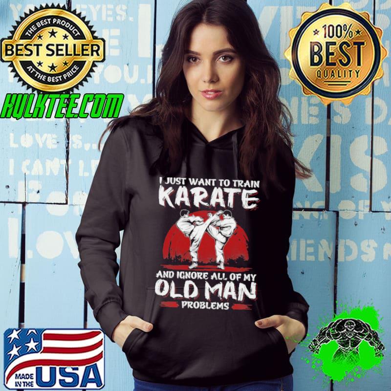I Just Want To Train Karate And Ignore All Of My Old Man Problems Shirt I Just Want To Train Karate And Ignore All Of My Old Man Problems Shirt