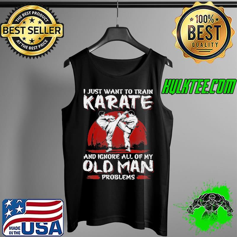 I Just Want To Train Karate And Ignore All Of My Old Man Problems Shirt Tank Top I Just Want To Train Karate And Ignore All Of My Old Man Problems Shirt Tank Top