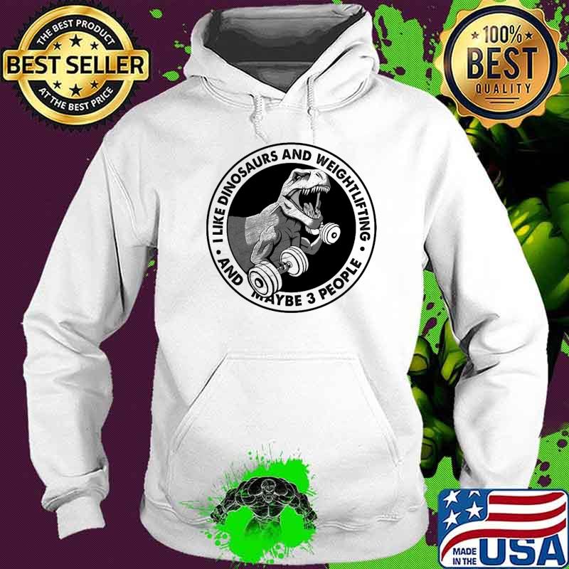 I like dinosaurs weightlifting and maybe 3 people s Hoodie I like dinosaurs weightlifting and maybe 3 people s Hoodie