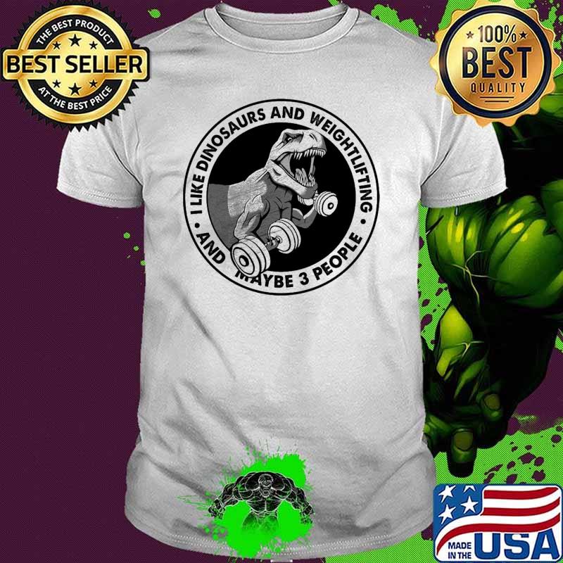 I like dinosaurs weightlifting and maybe 3 people shirt I like dinosaurs weightlifting and maybe 3 people shirt