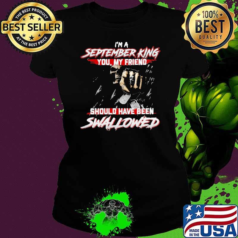 I'm A September King You My Friend Should Have Been Swallowed Shirt Ladies tee I'm A September King You My Friend Should Have Been Swallowed Shirt Ladies tee