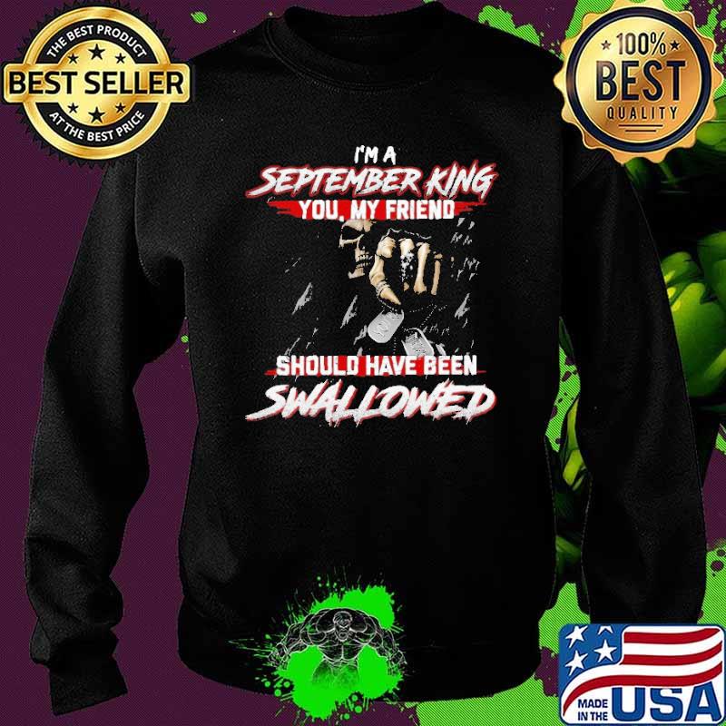 I'm A September King You My Friend Should Have Been Swallowed Shirt Sweater I'm A September King You My Friend Should Have Been Swallowed Shirt Sweater