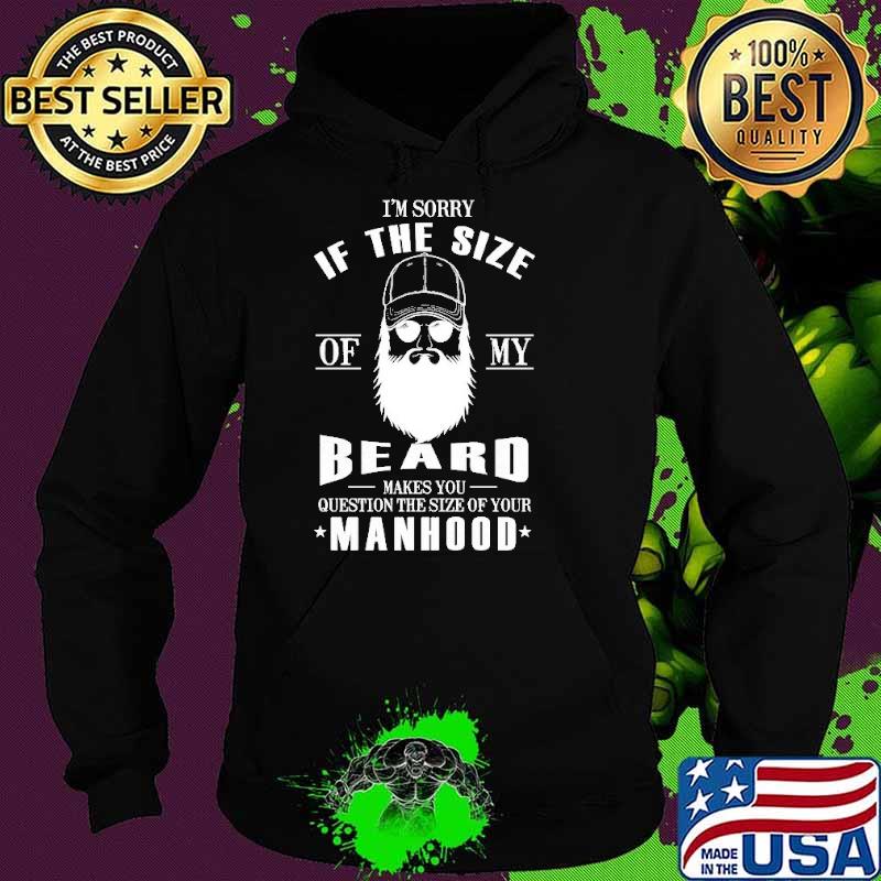 I'm Sorry If Th Size Of My Beard Makes You Question The Size Of Your Manhood Shirt Hoodie I'm Sorry If Th Size Of My Beard Makes You Question The Size Of Your Manhood Shirt Hoodie