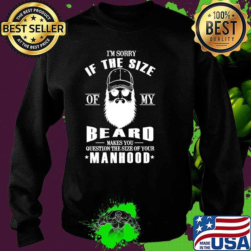 I'm Sorry If Th Size Of My Beard Makes You Question The Size Of Your Manhood Shirt Sweater I'm Sorry If Th Size Of My Beard Makes You Question The Size Of Your Manhood Shirt Sweater