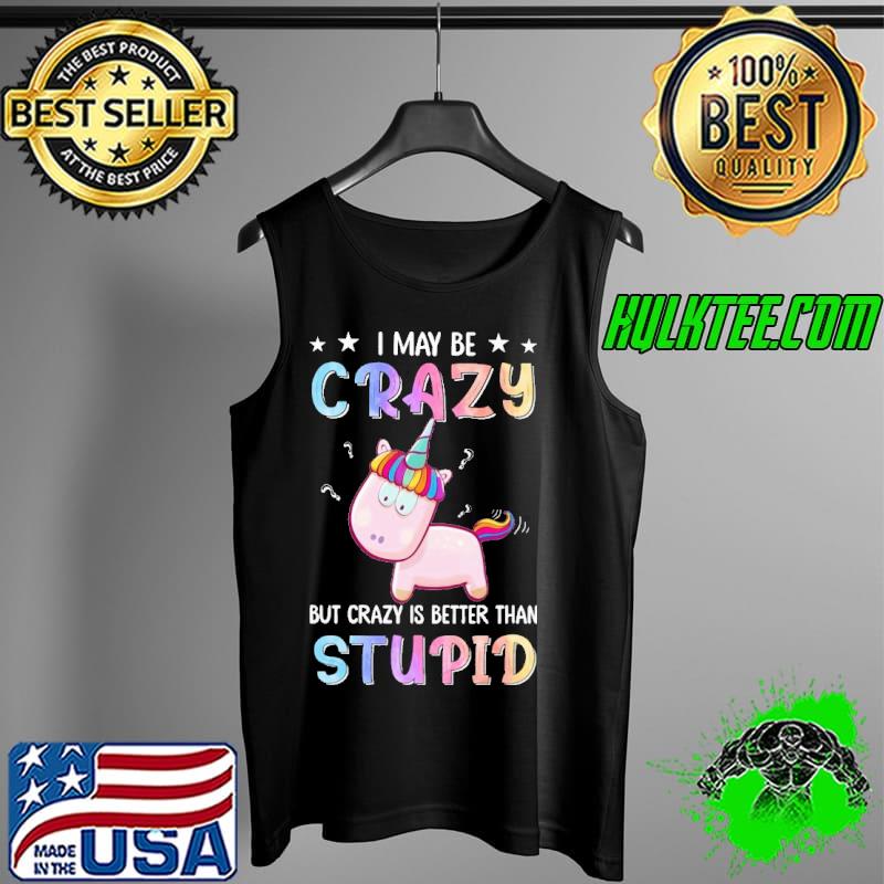 I may be crazy but crazy is better than stupid unicorn s Tank Top I may be crazy but crazy is better than stupid unicorn s Tank Top