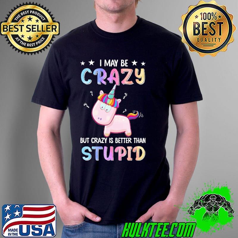 I may be crazy but crazy is better than stupid unicorn s Unisex I may be crazy but crazy is better than stupid unicorn s Unisex