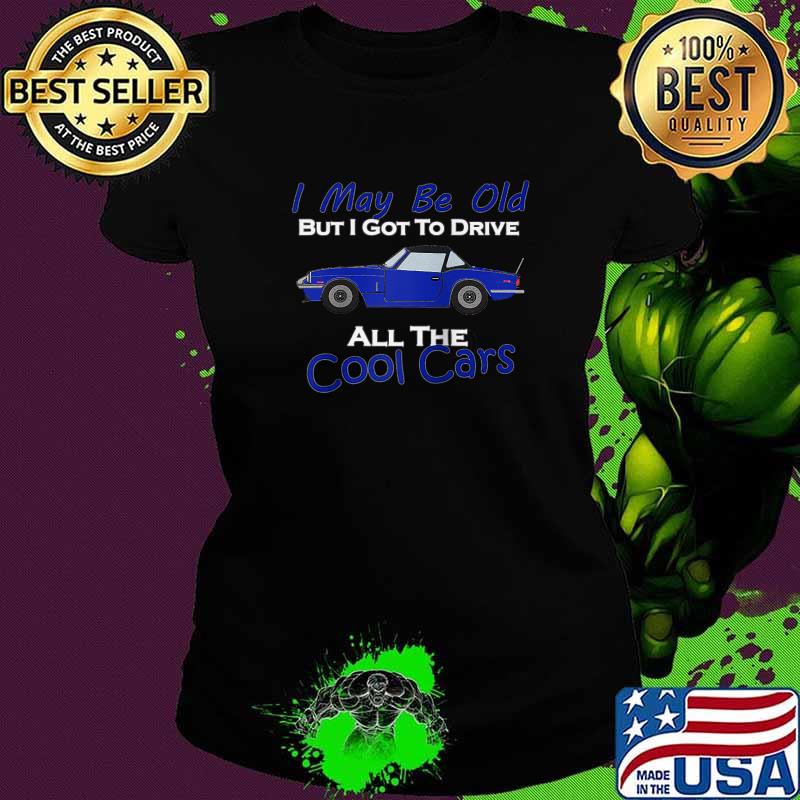 I May Be Old But I Got To Drive All The Cool Cars T-Shirt Ladies tee I May Be Old But I Got To Drive All The Cool Cars T-Shirt Ladies tee