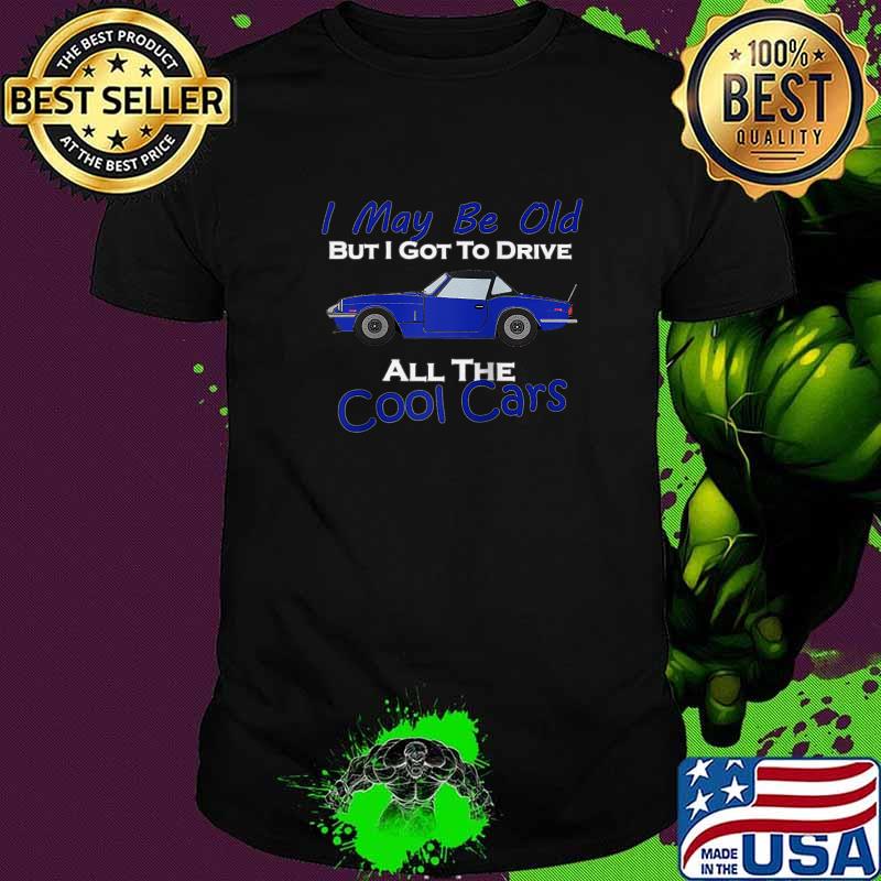 I May Be Old But I Got To Drive All The Cool Cars T-Shirt I May Be Old But I Got To Drive All The Cool Cars T-Shirt