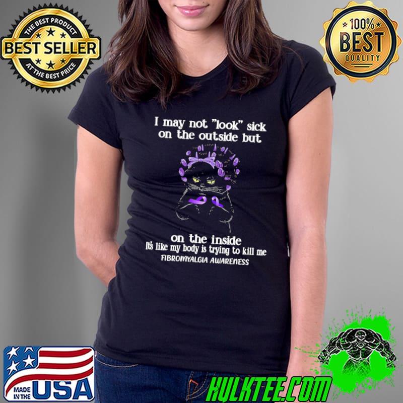 I May Not Look Sick On The Outside But On The Inside its Like My Body Is Trying To Kill Me Fibromyalgia awareness cat s Ladies Tee I May Not Look Sick On The Outside But On The Inside its Like My Body Is Trying To Kill Me Fibromyalgia awareness cat s Ladies Tee
